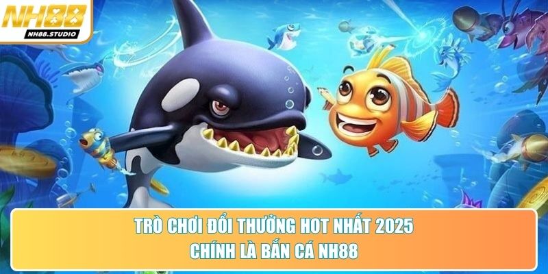 Trò chơi đổi thưởng hot nhất 2025 chính là bắn cá NH88