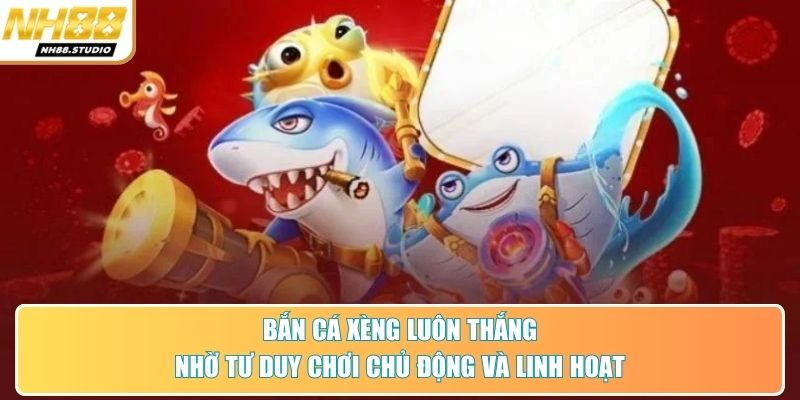 Bắn cá xèng luôn thắng nhờ tư duy chơi chủ động và linh hoạt
