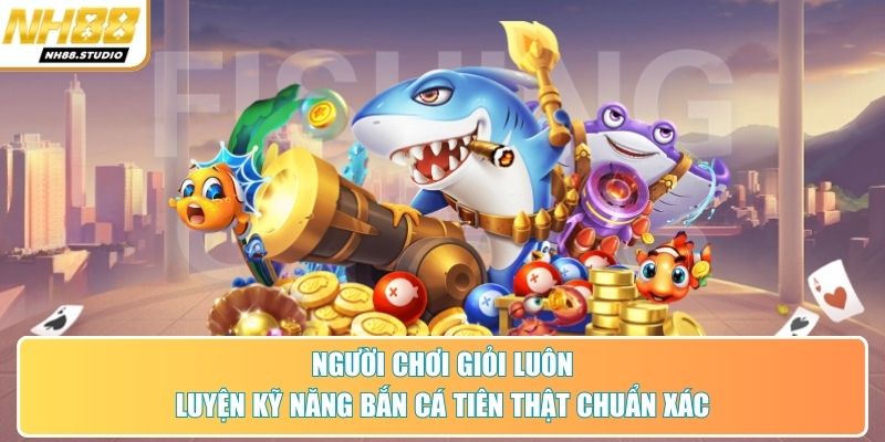 Người chơi giỏi luôn luyện kỹ năng bắn cá tiên thật chuẩn xác
