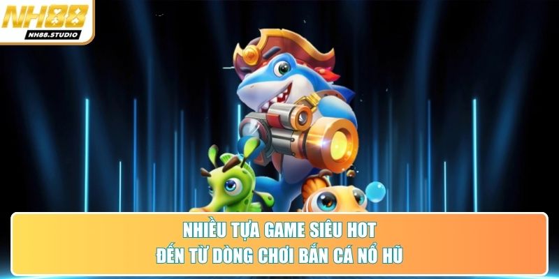 Nhiều tựa game siêu hot đến từ dòng chơi bắn cá nổ hũ