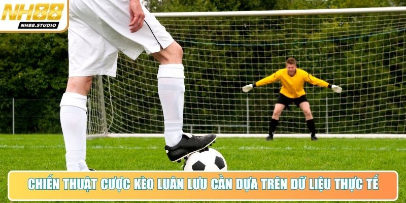 Chiến thuật cược kèo luân lưu cần dựa trên dữ liệu thực tế Chiến thuật cược kèo luân lưu cần dựa trên dữ liệu thực tế